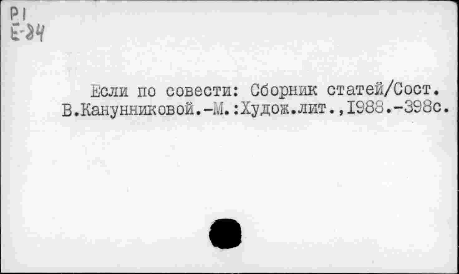 ﻿Если по совести: Сборник статей/Сост. В.Канунниковой.-М.:Худож.лит.,1988.-398с.